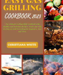 EASY GAS GRILLING COOKBOOK 2023: the Ultimate Grilling BBQ Cookbook with Healthy and Delicious Recipes. Tricks and Tips on How to Grill Everything for Beginners. Men and Teen.