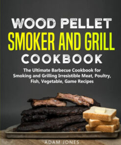 Wood Pellet Smoker and Grill Cookbook: the Ultimate Barbecue Cookbook for Smoking and Grilling Irresistible Meat. Poultry. Fish. Vegetable. Game Recipes