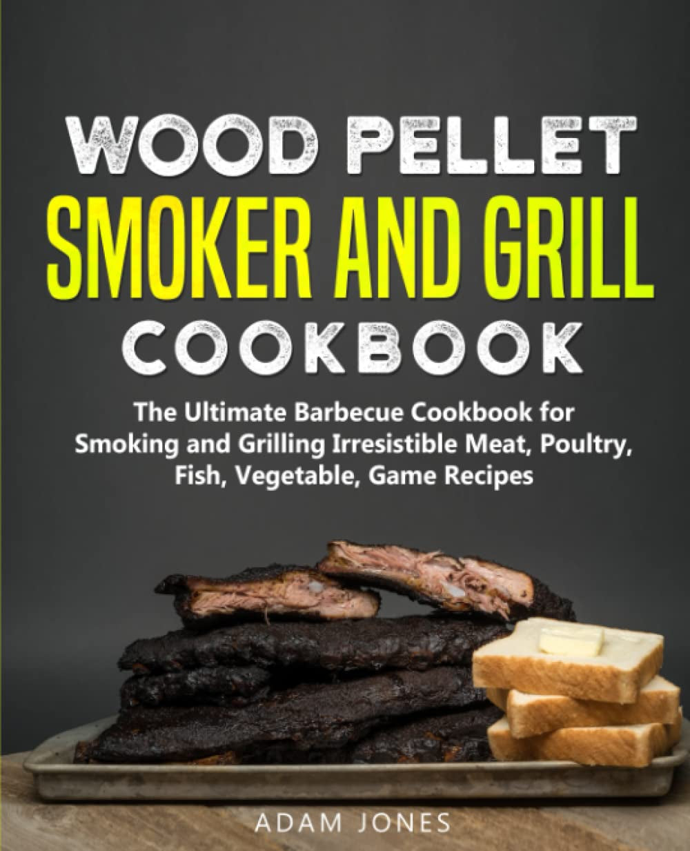 Wood Pellet Smoker and Grill Cookbook: the Ultimate Barbecue Cookbook for Smoking and Grilling Irresistible Meat. Poultry. Fish. Vegetable. Game Recipes