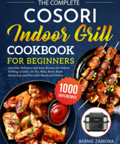 The Complete COSORI Indoor Grill Cookbook for Beginners: 1000-Day Delicious and Easy Recipes for Indoor Grilling to Grill. Air Fry. Bake. Broil. Roast Smokeless and Flavorful Meals and Dishes