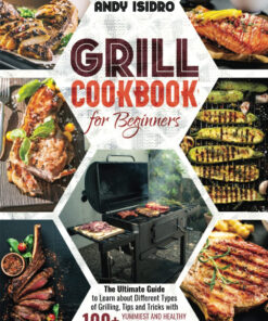 Grill Cookbook for Beginners: the Ultimate Guide to Learn about Different Types of Grilling. Tips and Tricks with 100+ Yummiest and Healthy Recipes