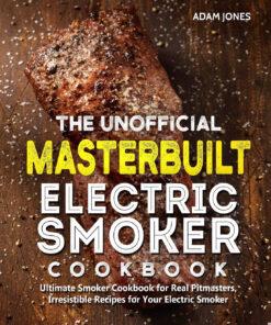 The Unofficial Masterbuilt Electric Smoker Cookbook: Ultimate Smoker Cookbook for Real Pitmasters. Irresistible Recipes for Your Electric Smoker