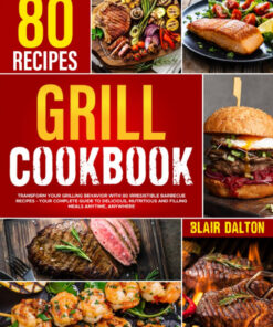 Grill Cookbook: Transform Your Grilling Behavior with 100 Irresistible Barbecue Recipes | Your Complete Guide to Delicious. Nutritious. and Filling Meals Anytime and Anywhere